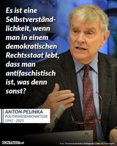 Zitat: Es ist eine Selbstverständlichkeit, wenn man in einem demokratischen Rechtsstaat lebt, dass man antifaschistisch ist, was denn sonst? Anton Pelinka