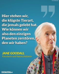 Zitat: Hier stehen wir, die klügste Tierart, die jemals gelebt hat. Wie können wir also den einzigen Planeten zerstören, den wir haben? Jane Goodall