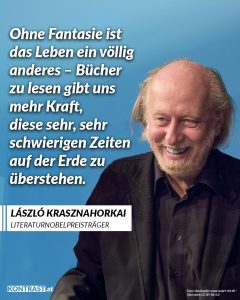 Zitat: Ohne Fantasie ist das Leben ein völlig anderes - Bücher zu lesen gibt uns mehr Kraft, diese sehr, sehr schwierigen Zeiten auf der Erde zu überstehen. László Krasznahorkai