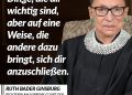Ruth Bader Ginsburg war eine der einflussreichsten Richterinnen am Obersten Gerichtshof der Vereinigten Staaten, die nicht nur die Rechtsprechung nachhaltig geprägt, sondern auch das Leben vieler Menschen verbessert hat. Liebevoll als "Notorious RBG" bekannt, setzte sie sich energisch für die Rechte von Frauen ein und kämpfte gegen Diskriminierung aufgrund des Geschlechts. Sie wird als Ikone für Gerechtigkeit und Fortschrittlichkeit in Erinnerung bleiben. Zitat: Kämpfe für die Dinge, die dir wichtig sind, aber auf eine Weise, die andere dazu bringt, sich dir anzuschließen. Ruth Bader Ginsburg