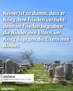 Russland hat vor vier Jahren die Ukraine angegriffen. Viele Hunderttausende Menschen haben dabei ihr Leben verloren, und obwohl es Gespräche zwischen den beiden Seiten gibt, ist kein Ende des Krieges in Sicht. Dem König der Lydier, Krösus, wird dieses Zitat über den Schrecken des Krieges vom Geschichtsschreiber Herodot zugeschrieben. Er verlor sein Reich und seine Freiheit im Kampf gegen den Perserkönig Kyros dem Großen. Zitat: Keiner ist so dumm, dass er Krieg dem Frieden vorzieht: denn im Frieden begraben die Kinder ihre Eltern, im Krieg dagegen die Eltern ihre Kinder. Krösus