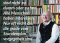 Otto Herz war Psychologe, Bildungsforscher und hat die Schule aus vielen Perspektiven gesehen: Er war zuerst Schulabbrecher, dann Vorzeige-Hochbegabter und Schulsprecher der berühmten, reformpädagogischen Odenwaldschule, die später wegen eines grausamen Missbrauchsskandals in die Schlagzeilen kommen sollte. Herz hat selbst alternative Schulmodelle geleitet und gegründet. Als Lehrender an der Universität, Buchautor und Vortragender engagierte er sich auch im hohen Alter noch für sein Herzens-Thema Bildung. Zitat: Junge Menschen sind nicht zu dumm oder zu faul. Alle Menschen haben Interessen. Nur oft nicht die, die gerade vom Stundenplan vorgegeben sind. Otto Herz