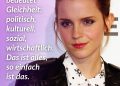 Die britische Schauspielerin Emma Watson wurde als Hermine Granger in den Harry Potter-Filmen weltberühmt – eine Rolle, die sie zur Ikone einer ganzen Generation machte. Doch Watson hat sich längst über Filmrollen hinaus einen Namen gemacht: Sie studierte an der Brown University und jetzt in Oxford, setzt sich für nachhaltige Mode ein und nutzt ihre Reichweite für gesellschaftliche Themen. Besonders bekannt ist ihr Engagement bei der UNO: Als UN-Sonderbotschafterin für Frauenrechte startete sie die Kampagne HeForShe, die sich für Gleichberechtigung einsetzt. Watson ist eine laute Stimme im Kampf für Geschlechtergleichheit. Zitat: Feminismus bedeutet Gleichheit: politisch, kulturell, sozial, wirtschaftlich. Das ist alles, so einfach ist das. Emma Watson