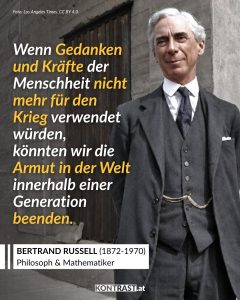 Bertrand Russell war ein britischer Denker, der Philosophie, Mathematik und Politik miteinander verbunden hat. Er half dabei, die moderne Logik zu begründen, und prägte, wie wir heute über Sprache, Wahrheit und Wissenschaft nachdenken. 1950 erhielt er den Literaturnobelpreis – auch, weil er komplizierte Ideen verständlich und scharf formulieren konnte. Russell mischte sich aber auch in die Politik ein: Er protestierte gegen Krieg, Atomwaffen und jede Form von blinder Autorität. Zitat: Wenn Gedanken und Kräfte der Menschheit nicht mehr für den Krieg verwendet würden, könnten wir die Armut in der Welt innerhalb einer Generation beenden. Bertrand Russell