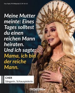 Kaum jemand hat Popkultur so lange geprägt wie Cher. In den 1960ern wurde sie mit Sonny Bono und „I Got You Babe“ berühmt, später eroberte sie als Solokünstlerin die Charts. Mit Hits wie „Believe“ schrieb sie Musikgeschichte und zeigte, wie man sich immer wieder neu erfindet. Auch in Hollywood überzeugte sie – für „Moonstruck“ bekam sie sogar einen Oscar. Bis heute gilt sie als Stil-Ikone, queere Identifikationsfigur und Künstlerin, die sich immer wieder neu erfunden hat. Zitat: Meine Mutter meinte: Eines Tages solltest du einen reichen Mann heiraten. Und ich sagte: Mama, ich bin der reiche Mann. Cher