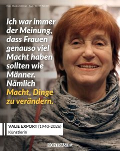 Zitate Valie Export war eine der radikalsten und bekanntesten österreichischen Künstlerinnen des 20. Jahrhunderts. Berühmt wurde sie durch provokante Performances, Filme und Fotografien, mit denen sie Rollenbilder, Sexualität und die Darstellung von Frauen hinterfragt hat. International bekannt wurde sie in den 1960er- und 70er-Jahren mit Aktionen wie dem „Tapp- und Tastkino“, bei dem Passant:innen ihre Hände durch einen Vorhang stecken konnten – ein direkter Angriff auf den männlichen Blick und die Objektifizierung von Frauen. Mit ihrer Kunst machte Valie Export Feminismus sichtbar, lange bevor Gleichberechtigung selbstverständlich war. Heute gilt sie als Pionierin der feministischen Medien- und Performancekunst und beeinflusst Künstler:innen bis heute. Zitat: Ich war immer der Meinung, dass Frauen genauso viel Macht haben sollten wie Männer. Nämlich Macht, Dinge zu verändern. Valie Export