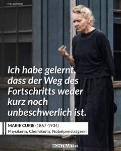 Marie Curie war eine der bedeutendsten Wissenschaftlerinnen des 20. Jahrhunderts und die erste Frau, die einen Nobelpreis erhalten hat. Sie wurde vor allem durch ihre Forschungen zur Radioaktivität bekannt, ein Begriff, den sie selbst prägte. Gemeinsam mit ihrem Mann Pierre Curie entdeckte sie die Elemente Polonium und Radium. Zitat: Ich habe gelernt, dass der Weg des Fortschritts weder kurz noch unbeschwerlich ist. Marie Curie