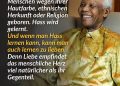Nelson Mandela bekämpfte das rassistische Apartheid-System in Südafrika und wurde der erste schwarze Präsident des Landes. Für seine Verdienste erhielt er 1993 den Friedensnobelpreis. Zitat: Niemand wird mit dem Hass auf andere Menschen wegen ihrer Hautfarbe, ethnischen Herkunft oder Religion geboren. Hass wird gelernt. Und wenn man Hass lernen kann, kann man auch lernen zu lieben. Denn Liebe empfindet das menschliche Herz viel natürlicher als ihr Gegenteil. Nelson Mandela
