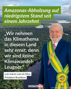 Zitate Der Amazonas-Regenwald ist einer der größten Kohlestoffspeicher der Erde. Damit ist er besonders wichtig für den Kampf gegen den Klimawandel. Und dennoch kommt es immer wieder zu illegalen Rodungen. Vor allem unter dem rechts-nationalem Ex-Präsidenten Jair Bolsonaro. Während seiner Regierungszeit stieg die Regenwald-Abholzung um rund 75 Prozent. Der jetzige Präsident Lula da Silva versprach bei seinem Amtsantritt, die Abholzungen zu stoppen. Mehr als drei Jahre nach seinem Amtsantritt erreicht der Rückgang den tiefsten Wert seit einem Jahrzehnt. Zitat: Wir nehmen das Klimathema in diesem Land sehr ernst, denn wir sind keine Klimawandel-Leugner. Luiz Inácio Lula da Silva